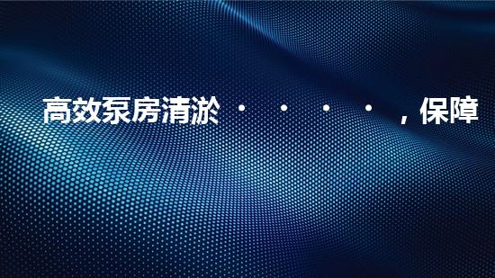 高效泵房清淤，保障設(shè)備穩(wěn)定運行